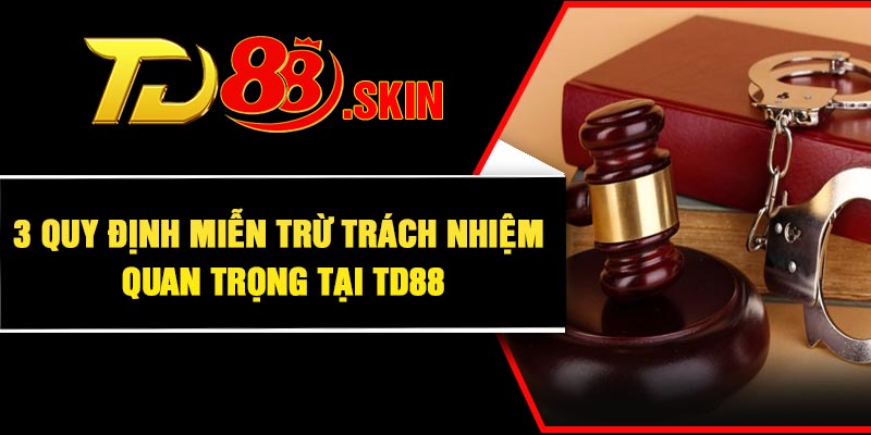 3 quy định miễn trừ trách nhiệm quan trọng tại TD88