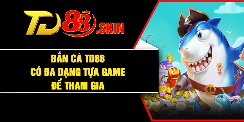 Bắn cá TD88 có đa dạng tựa game để tham gia