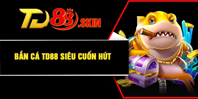 Bắn cá TD88 siêu cuốn hút