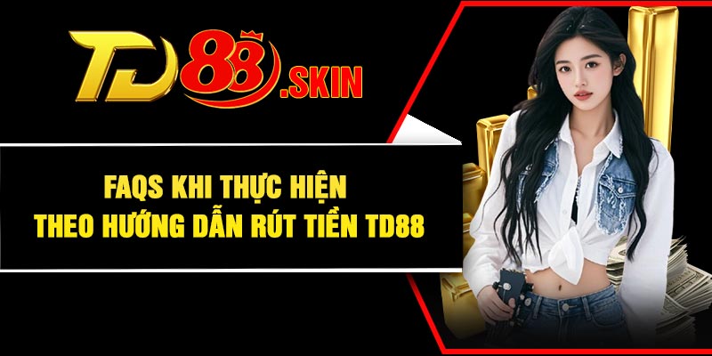 FAQs khi thực hiện theo hướng dẫn rút tiền TD88