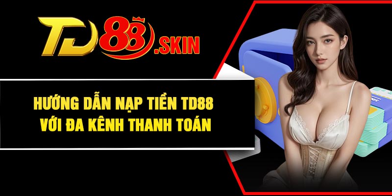 Hướng dẫn nạp tiền TD88 với đa kênh thanh toán