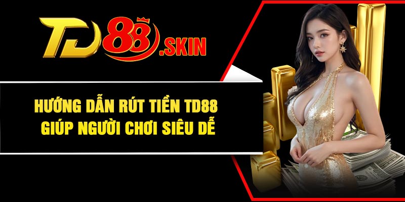 Hướng dẫn rút tiền TD88 giúp người chơi siêu dễ