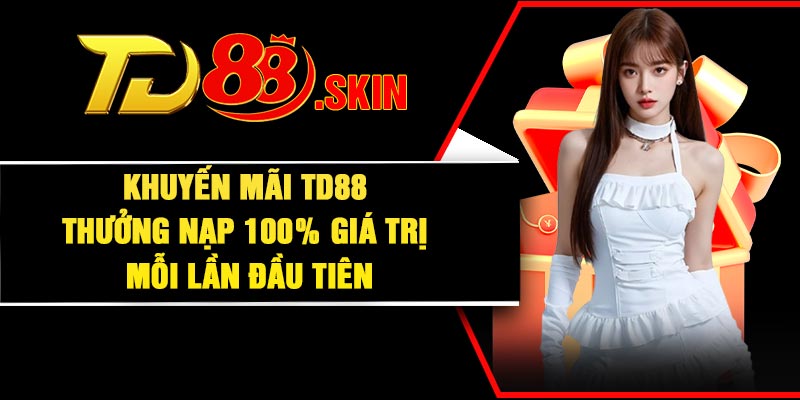 Khuyến mãi TD88 – Thưởng nạp 100% giá trị mỗi lần đầu tiên