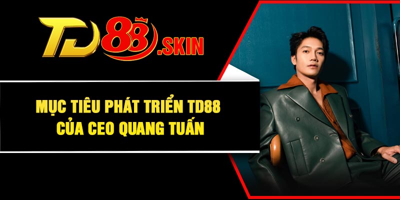 Mục tiêu phát triển TD88 của CEO Quang Tuấn