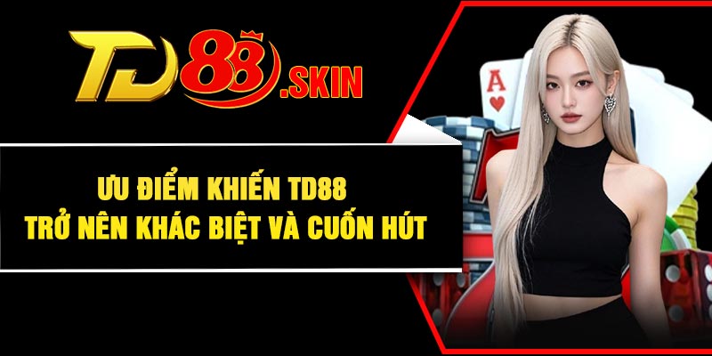 Ưu điểm khiến TD88 trở nên khác biệt và cuốn hút