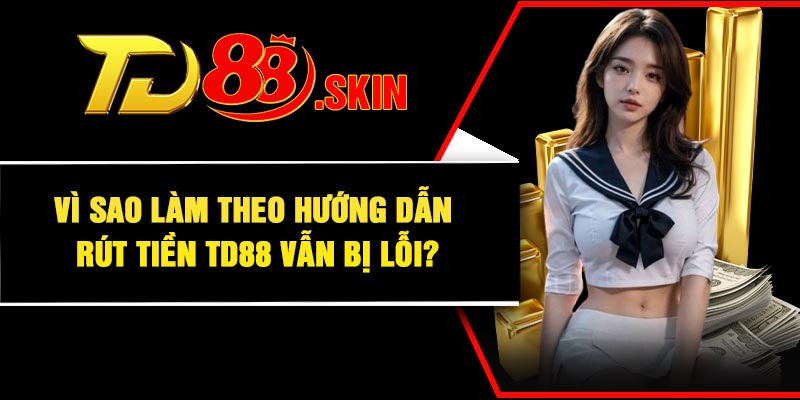 Vì sao làm theo hướng dẫn rút tiền TD88 vẫn bị lỗi?